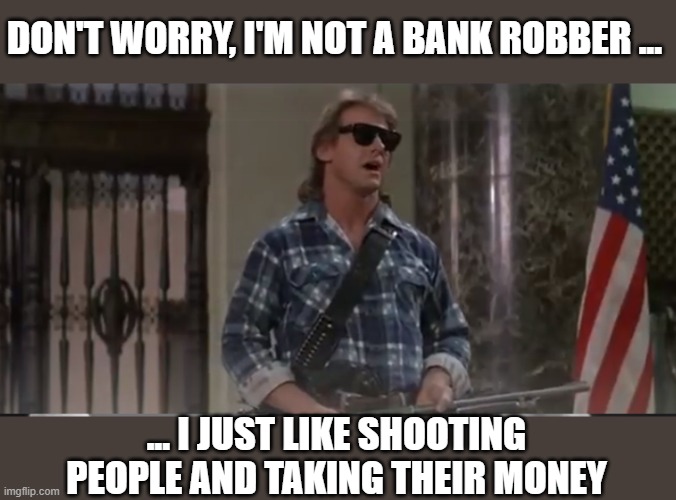 me when gas and meat prices get way too high... | DON'T WORRY, I'M NOT A BANK ROBBER ... ... I JUST LIKE SHOOTING PEOPLE AND TAKING THEIR MONEY | image tagged in fun,they live,guns,bank robber,banks,bars | made w/ Imgflip meme maker