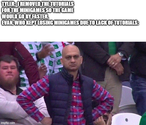 Angry Pakistani Fan | TYLER:  I REMOVED THE TUTORIALS FOR THE MINIGAMES SO THE GAME WOULD GO BY FASTER.
EVAN, WHO KEPT LOSING MINIGAMES DUE TO LACK OF TUTORIALS: | image tagged in angry pakistani fan | made w/ Imgflip meme maker