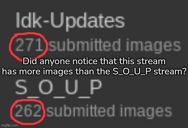 I just found this out- | Did anyone notice that this stream has more images than the S_O_U_P stream? | image tagged in idk,stuff,s o u p,carck | made w/ Imgflip meme maker