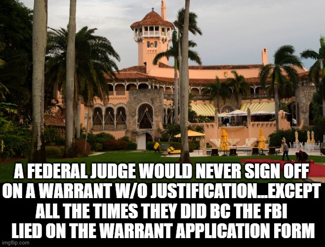 FBI LIARS & WARRANT APPLICATIONS |  A FEDERAL JUDGE WOULD NEVER SIGN OFF
ON A WARRANT W/O JUSTIFICATION...EXCEPT ALL THE TIMES THEY DID BC THE FBI
 LIED ON THE WARRANT APPLICATION FORM | image tagged in trump,fisa,fbi,biden,white house,james comey | made w/ Imgflip meme maker