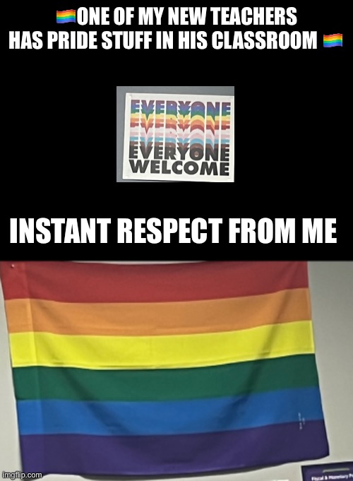 Brooo I got a nice teacher | 🏳️‍🌈ONE OF MY NEW TEACHERS HAS PRIDE STUFF IN HIS CLASSROOM 🏳️‍🌈; INSTANT RESPECT FROM ME | image tagged in blank black | made w/ Imgflip meme maker