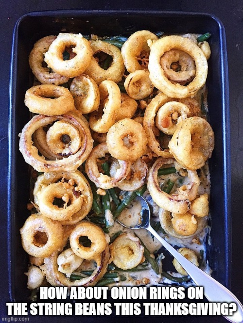 String Bean Casserole to the Extreme | HOW ABOUT ONION RINGS ON THE STRING BEANS THIS THANKSGIVING? | image tagged in food | made w/ Imgflip meme maker