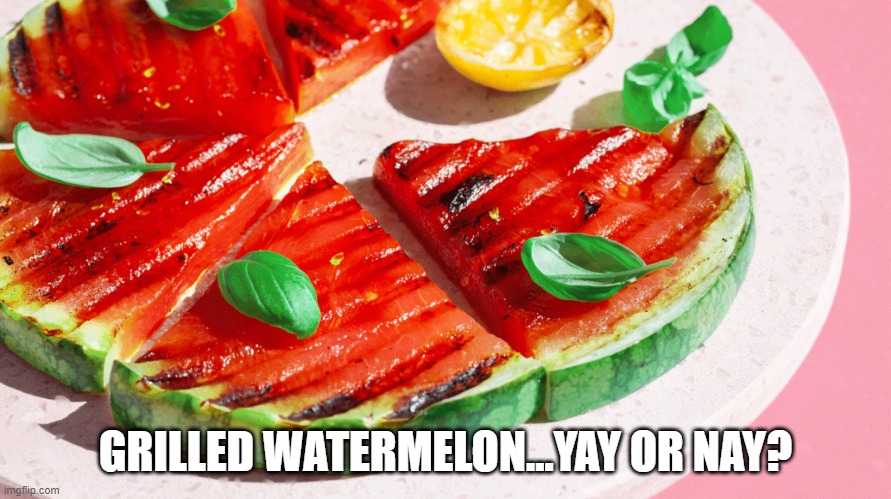 BBQ Melon? | GRILLED WATERMELON...YAY OR NAY? | image tagged in food | made w/ Imgflip meme maker