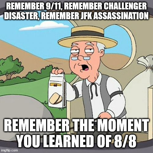 Pepperidge Farm Remembers Meme | REMEMBER 9/11, REMEMBER CHALLENGER DISASTER, REMEMBER JFK ASSASSINATION REMEMBER THE MOMENT YOU LEARNED OF 8/8 | image tagged in memes,pepperidge farm remembers | made w/ Imgflip meme maker
