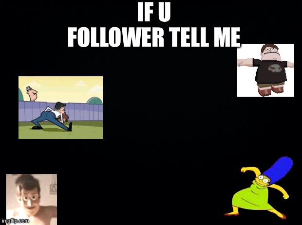 Don’t ask why just do it | IF U FOLLOWER TELL ME | image tagged in black background,toy story,fairly odd parents,marge simpson,phineas and ferb | made w/ Imgflip meme maker