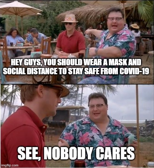See Nobody Cares | HEY GUYS, YOU SHOULD WEAR A MASK AND SOCIAL DISTANCE TO STAY SAFE FROM COVID-19; SEE, NOBODY CARES | image tagged in memes,see nobody cares | made w/ Imgflip meme maker