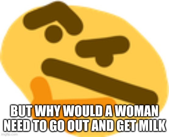 Thonking | BUT WHY WOULD A WOMAN NEED TO GO OUT AND GET MILK | image tagged in thonking | made w/ Imgflip meme maker