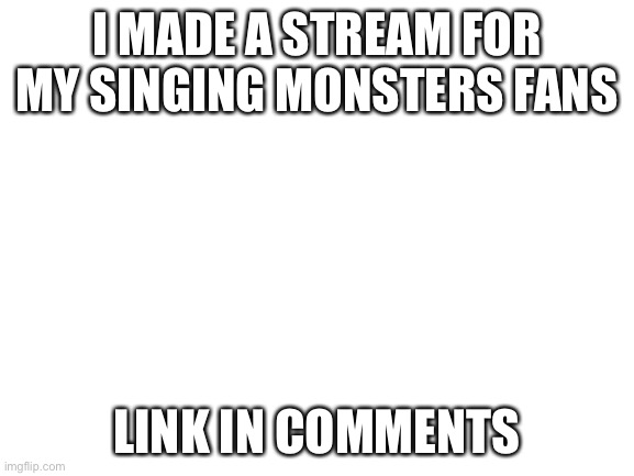 Blank White Template | I MADE A STREAM FOR MY SINGING MONSTERS FANS; LINK IN COMMENTS | image tagged in blank white template | made w/ Imgflip meme maker