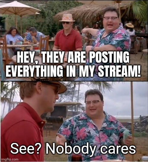 They're posting everything in my stream! | HEY, THEY ARE POSTING EVERYTHING IN MY STREAM! See? Nobody cares | image tagged in memes,see nobody cares,funny,iceu | made w/ Imgflip meme maker
