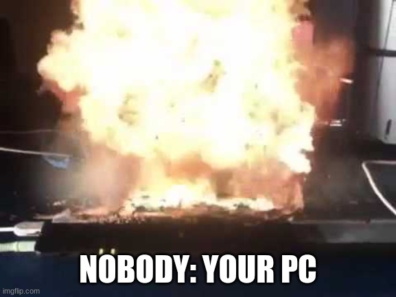 Exploded PC | NOBODY: YOUR PC | image tagged in exploded pc | made w/ Imgflip meme maker