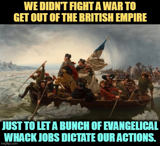 Free-dom! Free-dom! | WE DIDN'T FIGHT A WAR TO GET OUT OF THE BRITISH EMPIRE; JUST TO LET A BUNCH OF EVANGELICAL WHACK JOBS DICTATE OUR ACTIONS. | image tagged in washington crossing delaware,america,free,freedom,crazy,evangelicals | made w/ Imgflip meme maker