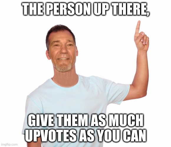 point up | THE PERSON UP THERE, GIVE THEM AS MUCH UPVOTES AS YOU CAN | image tagged in point up | made w/ Imgflip meme maker