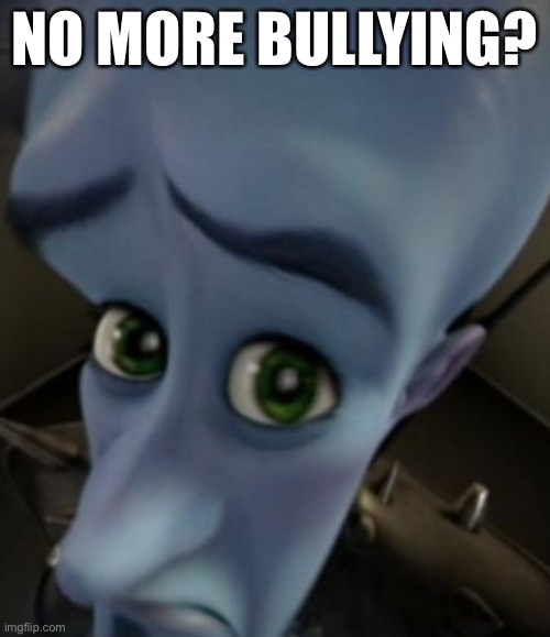 Sad Megamind | NO MORE BULLYING? | image tagged in sad megamind | made w/ Imgflip meme maker