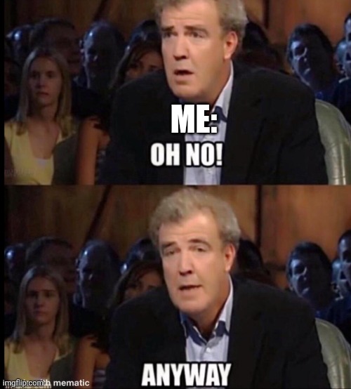 Oh no anyway | ME: | image tagged in oh no anyway | made w/ Imgflip meme maker