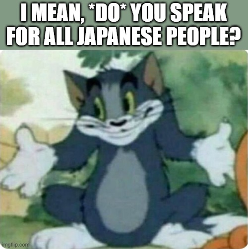 Tom Shrugging | I MEAN, *DO* YOU SPEAK FOR ALL JAPANESE PEOPLE? | image tagged in tom shrugging | made w/ Imgflip meme maker