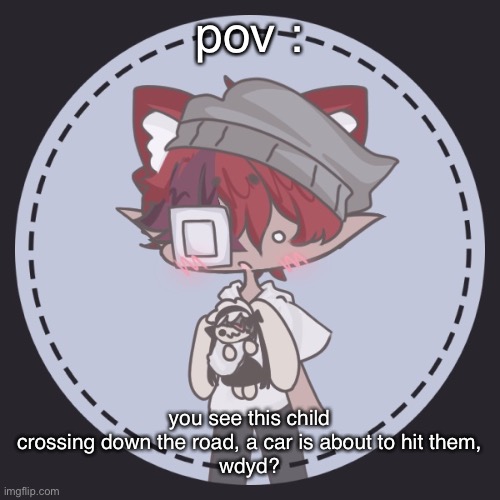 (rules : no ignoring the child, that just ends the rp already, no joke ocs (or overpowered), no erp or romance, and enjoy.) | pov :; you see this child crossing down the road, a car is about to hit them,
wdyd? | made w/ Imgflip meme maker