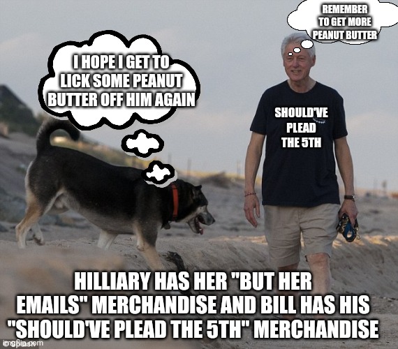 Bill Clinton's "Should've Plead the 5th" merchandise | REMEMBER TO GET MORE PEANUT BUTTER; I HOPE I GET TO LICK SOME PEANUT BUTTER OFF HIM AGAIN; SHOULD'VE PLEAD THE 5TH; HILLIARY HAS HER "BUT HER EMAILS" MERCHANDISE AND BILL HAS HIS "SHOULD'VE PLEAD THE 5TH" MERCHANDISE | image tagged in bill clinton,dog,peanut butter | made w/ Imgflip meme maker