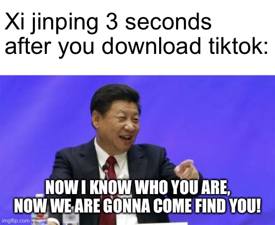 Xi Jinping Laughing | Xi jinping 3 seconds after you download tiktok:; NOW I KNOW WHO YOU ARE, NOW WE ARE GONNA COME FIND YOU! | image tagged in xi jinping laughing,memes | made w/ Imgflip meme maker