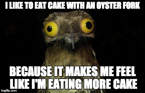 Weird Stuff I Do Potoo Meme | I LIKE TO EAT CAKE WITH AN OYSTER FORK BECAUSE IT MAKES ME FEEL LIKE I'M EATING MORE CAKE | image tagged in memes,weird stuff i do potoo,AdviceAnimals | made w/ Imgflip meme maker