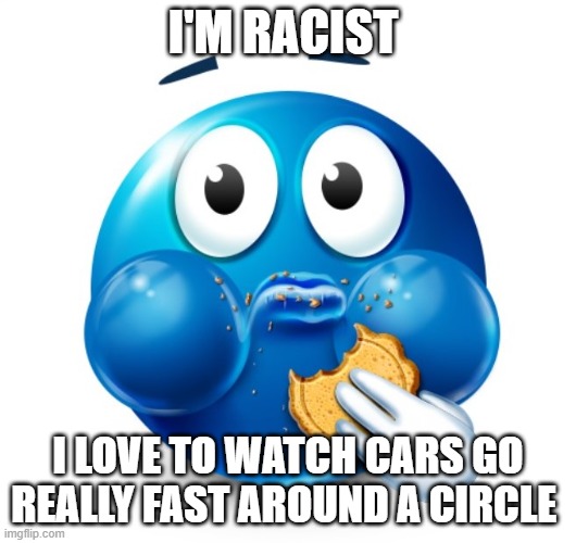Blue guy snacking | I'M RACIST; I LOVE TO WATCH CARS GO REALLY FAST AROUND A CIRCLE | image tagged in blue guy snacking | made w/ Imgflip meme maker