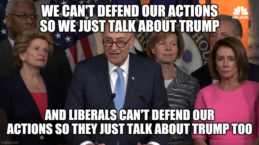 Day 244, still no liberals defending the lack of improved services despite 3 trillion in spending.. | WE CAN'T DEFEND OUR ACTIONS SO WE JUST TALK ABOUT TRUMP; AND LIBERALS CAN'T DEFEND OUR ACTIONS SO THEY JUST TALK ABOUT TRUMP TOO | image tagged in democrat congressmen | made w/ Imgflip meme maker