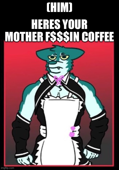 (HIM) HERES YOUR MOTHER F$$$IN COFFEE | made w/ Imgflip meme maker