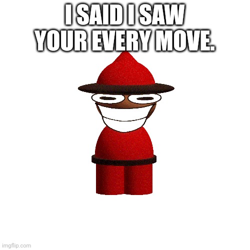Blank Transparent Square Meme | I SAID I SAW YOUR EVERY MOVE. | image tagged in memes,blank transparent square | made w/ Imgflip meme maker