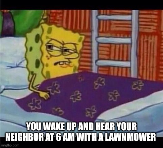 SpongeBob waking up  | YOU WAKE UP AND HEAR YOUR NEIGHBOR AT 6 AM WITH A LAWNMOWER | image tagged in spongebob waking up | made w/ Imgflip meme maker