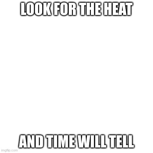 chscrat | LOOK FOR THE HEAT; AND TIME WILL TELL | image tagged in memes,blank transparent square | made w/ Imgflip meme maker