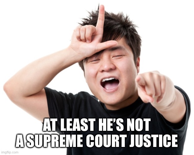 You're a loser | AT LEAST HE’S NOT A SUPREME COURT JUSTICE | image tagged in you're a loser | made w/ Imgflip meme maker