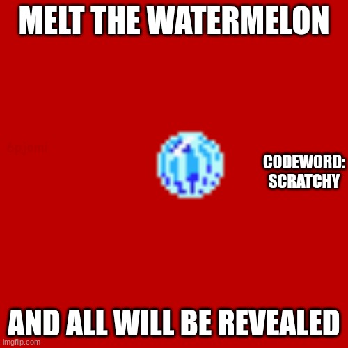 Blank Transparent Square |  MELT THE WATERMELON; CODEWORD: SCRATCHY; 6pjomi; AND ALL WILL BE REVEALED | image tagged in memes,blank transparent square | made w/ Imgflip meme maker