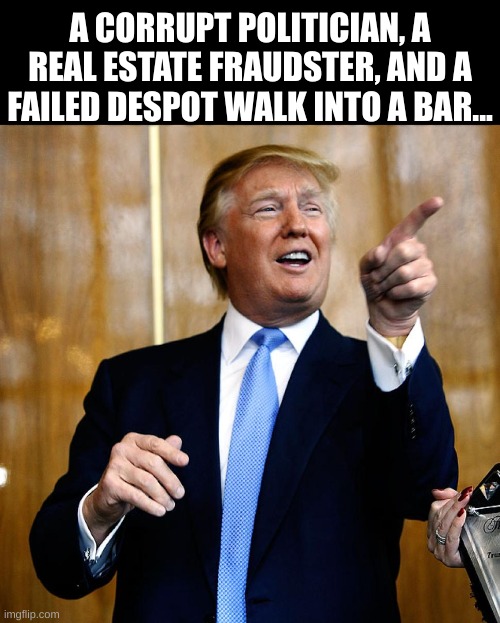Stop me if you've heard this one before... | A CORRUPT POLITICIAN, A REAL ESTATE FRAUDSTER, AND A FAILED DESPOT WALK INTO A BAR... | image tagged in donal trump birthday | made w/ Imgflip meme maker