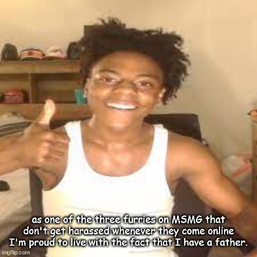 speed approves | as one of the three furries on MSMG that don't get harassed whenever they come online I'm proud to live with the fact that I have a father. | image tagged in speed approves | made w/ Imgflip meme maker