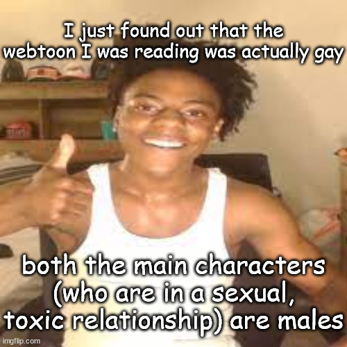 this egually as shit | I just found out that the webtoon I was reading was actually gay; both the main characters (who are in a sexual, toxic relationship) are males | image tagged in speed approves | made w/ Imgflip meme maker