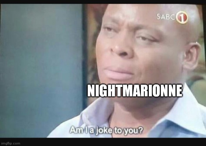 Am I a joke to you? | NIGHTMARIONNE | image tagged in am i a joke to you | made w/ Imgflip meme maker