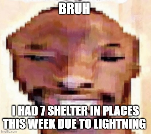 I'm finna kms | BRUH; I HAD 7 SHELTER IN PLACES THIS WEEK DUE TO LIGHTNING | image tagged in the shittiest of shitposts | made w/ Imgflip meme maker