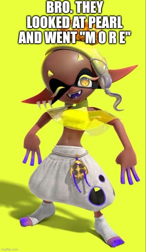 Mod note: AAAAAAAAAAAAAAAAAAAAA  | BRO. THEY LOOKED AT PEARL AND WENT "M O R E" | made w/ Imgflip meme maker