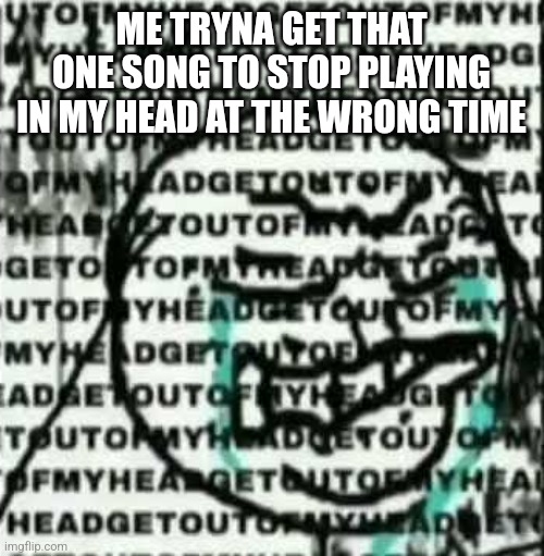 It seriously sucks! I mean it really does make understanding the situation even harder | ME TRYNA GET THAT ONE SONG TO STOP PLAYING IN MY HEAD AT THE WRONG TIME | image tagged in get out of my head,bad time,something's wrong i can feel it,why,help me,distracted | made w/ Imgflip meme maker