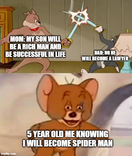 Tom and Jerry swordfight | MOM: MY SON WILL BE A RICH MAN AND BE SUCCESSFUL IN LIFE; DAD: NO HE WILL BECOME A LAWYER; 5 YEAR OLD ME KNOWING I WILL BECOME SPIDER MAN | image tagged in tom and jerry swordfight | made w/ Imgflip meme maker