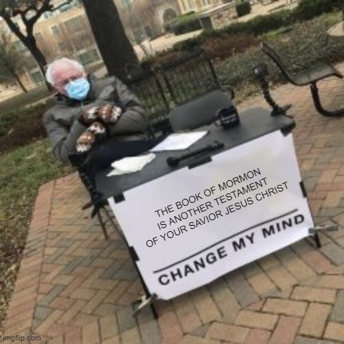Bernie mittens change my mind | THE BOOK OF MORMON IS ANOTHER TESTAMENT OF YOUR SAVIOR JESUS CHRIST | image tagged in bernie mittens change my mind | made w/ Imgflip meme maker