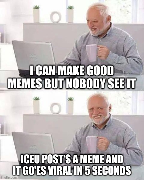 Hide the Pain Harold |  I CAN MAKE GOOD MEMES BUT NOBODY SEE IT; ICEU POST'S A MEME AND IT GO'ES VIRAL IN 5 SECONDS | image tagged in memes,hide the pain harold | made w/ Imgflip meme maker