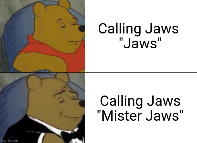 Tuxedo Winnie The Pooh | Calling Jaws 
"Jaws"; Calling Jaws
"Mister Jaws" | image tagged in memes,tuxedo winnie the pooh | made w/ Imgflip meme maker