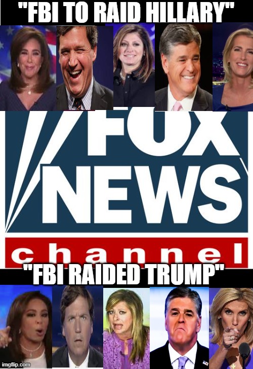 "Comey needs  to RAID Hillary Clinton"  -Every Fox Host in July 2016 | "FBI TO RAID HILLARY" "FBI RAIDED TRUMP" | image tagged in fox news,double speak,pandering,liars,con-artists | made w/ Imgflip meme maker
