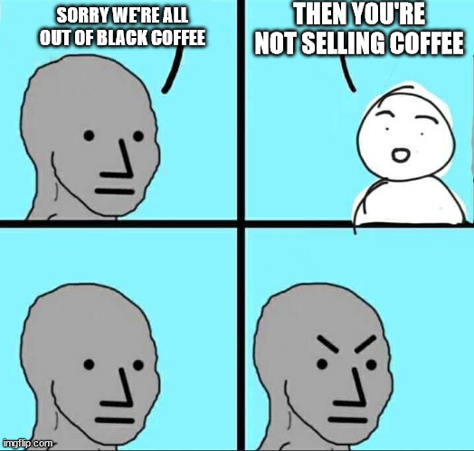 How to kill the coffee joke | THEN YOU'RE NOT SELLING COFFEE; SORRY WE'RE ALL OUT OF BLACK COFFEE | image tagged in npc meme,memes,coffee,joke,funny | made w/ Imgflip meme maker