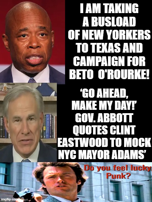 When the New York City Mayor threatens the Governor of Texas with Beto! | I AM TAKING A BUSLOAD OF NEW YORKERS TO TEXAS AND CAMPAIGN FOR BETO  O'ROURKE! ‘GO AHEAD, MAKE MY DAY!’ GOV. ABBOTT QUOTES CLINT EASTWOOD TO MOCK NYC MAYOR ADAMS’ | image tagged in laughing men in suits,laughing leo,spongebob laughing hysterically,goodfellas laughing,good fellas hilarious | made w/ Imgflip meme maker