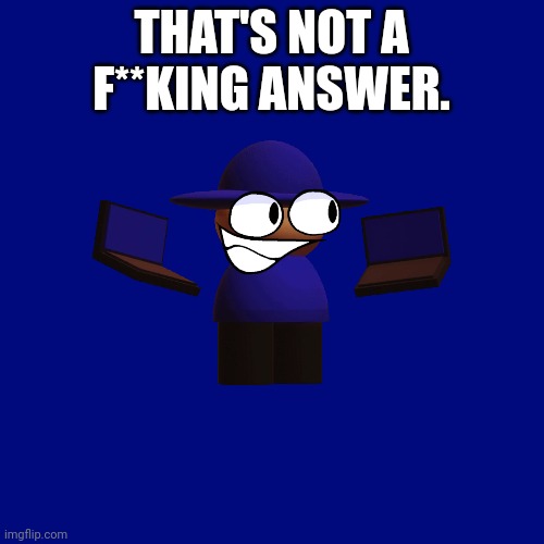 Blank Transparent Square Meme | THAT'S NOT A F**KING ANSWER. | image tagged in memes,blank transparent square | made w/ Imgflip meme maker