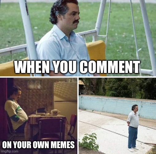 Sad Pablo Escobar Meme | WHEN YOU COMMENT ON YOUR OWN MEMES | image tagged in memes,sad pablo escobar | made w/ Imgflip meme maker