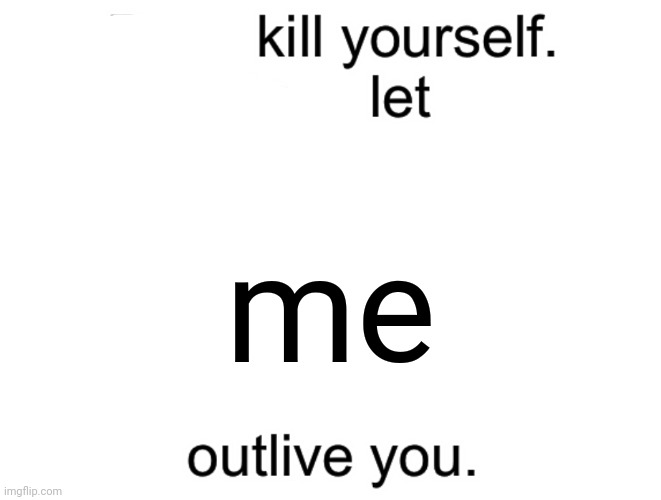/j | me | image tagged in don't kill yourself don't let blank outlive you | made w/ Imgflip meme maker
