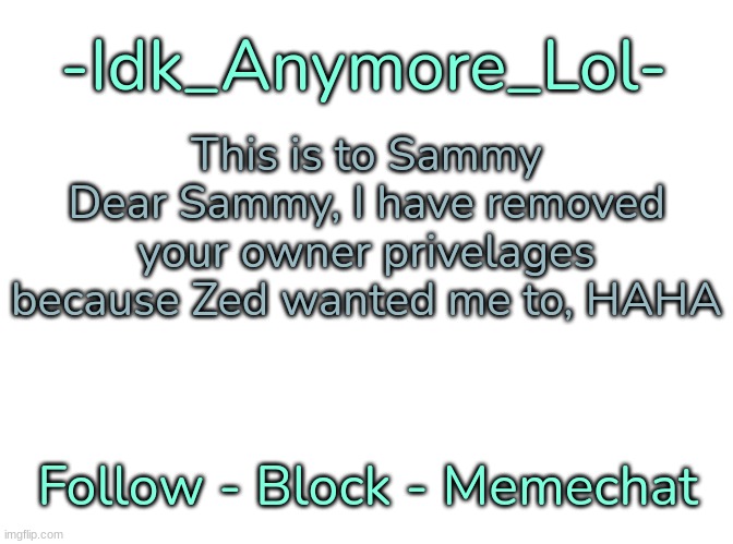 I did some trolling | This is to Sammy
Dear Sammy, I have removed your owner privelages because Zed wanted me to, HAHA | image tagged in -idk_anymore_lol-'s announcement template,idk,stuff,s o u p,carck | made w/ Imgflip meme maker