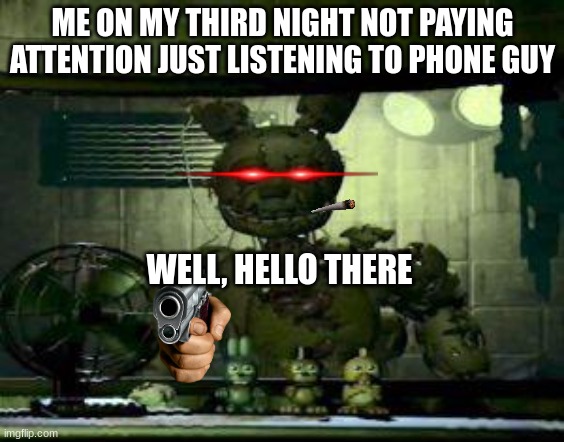 FNAF Springtrap in window | ME ON MY THIRD NIGHT NOT PAYING ATTENTION JUST LISTENING TO PHONE GUY; WELL, HELLO THERE | image tagged in fnaf springtrap in window | made w/ Imgflip meme maker